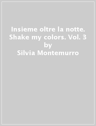 Insieme oltre la notte. Shake my colors. Vol. 3 - Silvia Montemurro