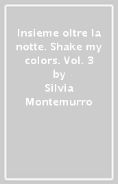 Insieme oltre la notte. Shake my colors. Vol. 3