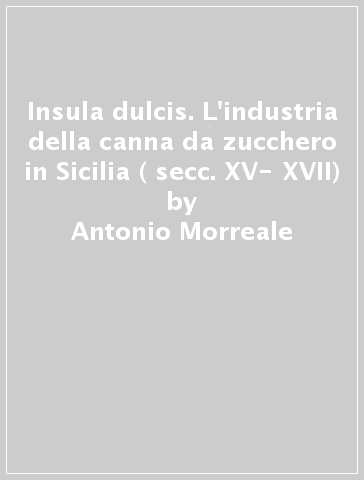 Insula dulcis. L'industria della canna da zucchero in Sicilia ( secc. XV- XVII) - Antonio Morreale