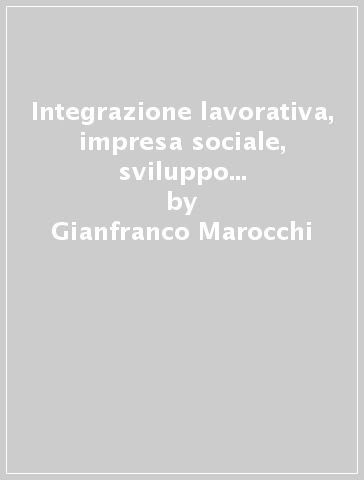 Integrazione lavorativa, impresa sociale, sviluppo locale. L'inserimento lavorativo in cooperative sociali di lavoratori svantaggiati come fattore di crescita - Gianfranco Marocchi