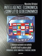 Intelligence economica e conflitto geoeconomico. L interesse nazionale in un contesto di conflitti ibridi tra potenze globali. Infowarfare, guerre commerciali e finanziarie, sanzioni