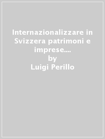 Internazionalizzare in Svizzera patrimoni e imprese. Opportunità nel rispetto della legalità - Luigi Perillo - Oscar Giannino - Daniele Terranova