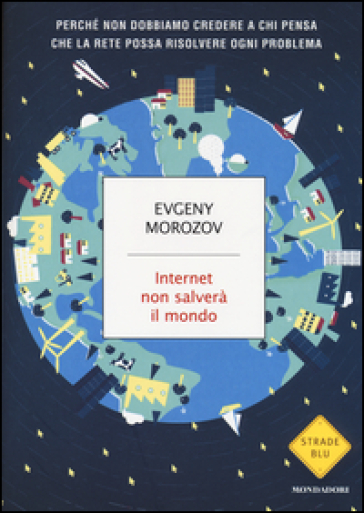 Internet non salverà il mondo. Perché non dobbiamo credere a chi pensa che la Rete possa risolvere ogni problema - Evgeny Morozov