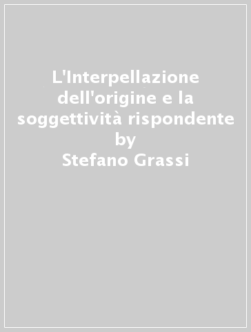 L'Interpellazione dell'origine e la soggettività rispondente - Stefano Grassi