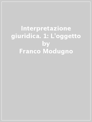 Interpretazione giuridica. 1: L'oggetto - Franco Modugno