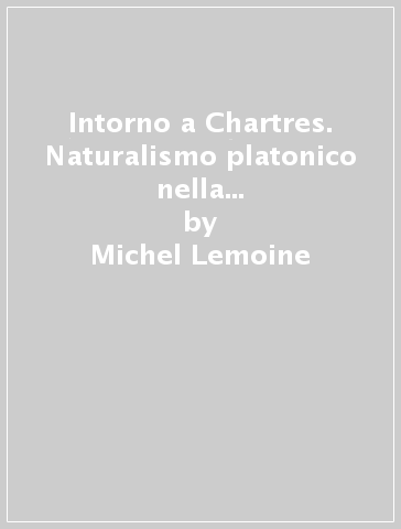 Intorno a Chartres. Naturalismo platonico nella tradizione cristiana del XII secolo - Michel Lemoine