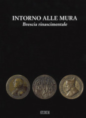 Intorno alle mura. Brescia rinascimentale. Ediz. illustrata