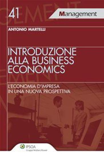 Introduzione alla business economics. L'economia d'impresa in una nuova prospettiva - Antonio Martelli