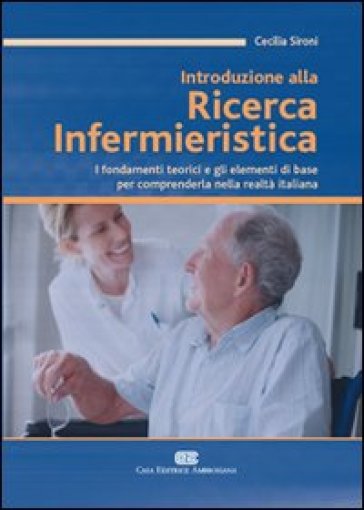 Introduzione alla ricerca infermieristica. I fondamenti teorici e gli elementi di base per comprenderla nella realtà italiana - Cecilia Sironi