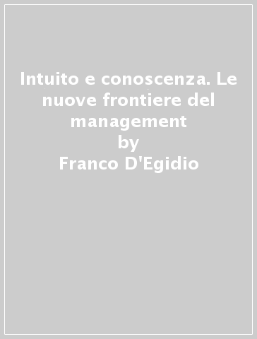 Intuito e conoscenza. Le nuove frontiere del management - Franco D