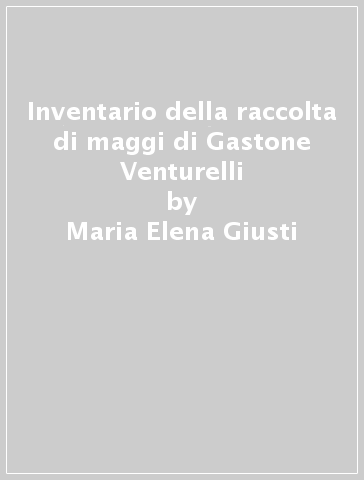 Inventario della raccolta di maggi di Gastone Venturelli - Maria Elena Giusti