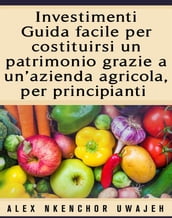 Investimenti: Guida Facile Per Costituirsi Un Patrimonio Grazie A Un Azienda Agricola, Per Principianti