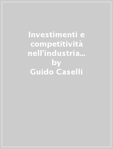 Investimenti e competitività nell'industria manifatturiera. Una chiave di lettura per l'analisi della struttura e dello sviluppo economico dell'industria... - Cristiana Covezzi - Guido Caselli