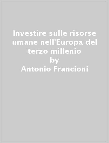 Investire sulle risorse umane nell'Europa del terzo millenio - Antonio Francioni - Giovanna Ottaviani - Olga Turrini