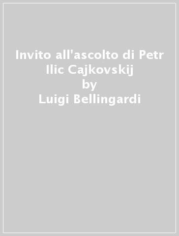 Invito all'ascolto di Petr Ilic Cajkovskij - Luigi Bellingardi