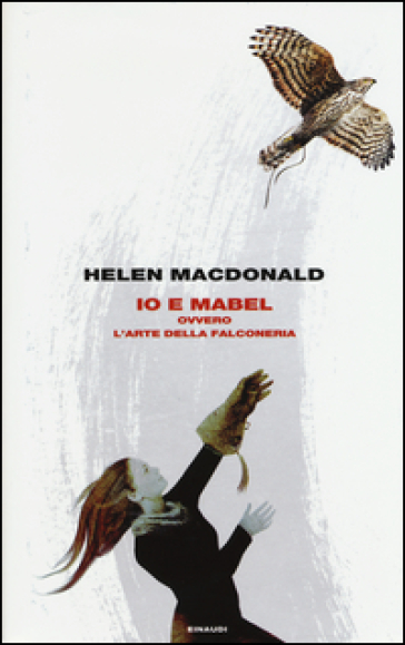 Io e Mabel. Ovvero l'arte della falconeria - Helen Macdonald