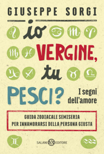 Io Vergine, tu Pesci? I segni dell'amore. Guida zodiacale semiseria per innamorarsi della persona giusta - Giuseppe Sorgi