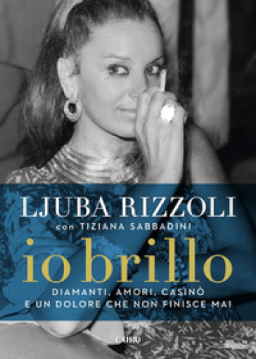 Io brillo. Diamanti, amori, casinò e un dolore che non finisce mai - Ljuba Rizzoli - Tiziana Sabbadini