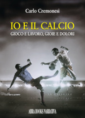 Io e il calcio. Gioco e lavoro, gioie e dolori