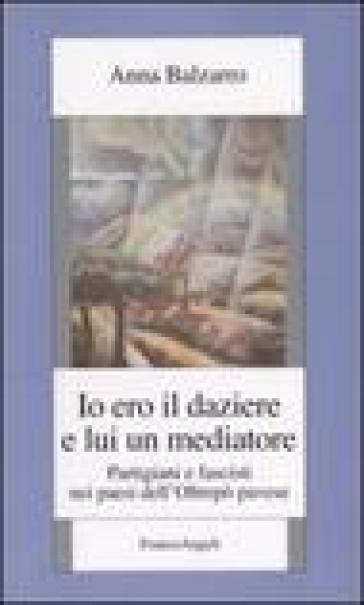 Io ero il daziere e lui un mediatore. Partigiani e fascisti nei paesi dell'Oltrepò pavese - Anna Balzarro