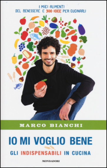 Io mi voglio bene. Gli indispensabili in cucina: i miei alimenti del benessere e 300 idee per cucinarli - Marco Bianchi