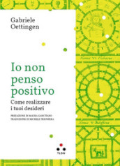 Io non penso positivo. Come realizzare i tuoi desideri