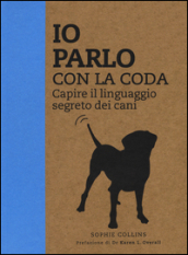 Io parlo con la coda. Capire il linguaggio segreto dei cani