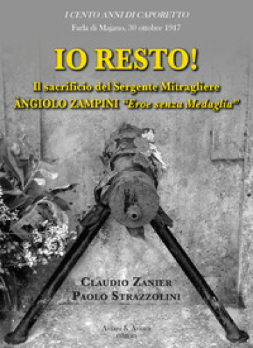 Io resto! Il sacrificio del sergente mitragliere Angiolo Zampini «eroe senza medaglia» - Claudio Zanier - Paolo Strazzolini
