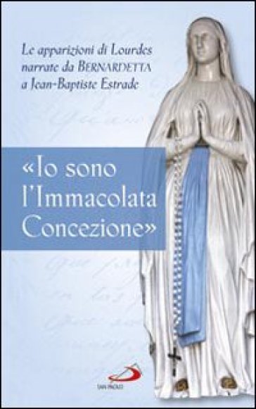 «Io sono l'Immacolata Concezione». Le apparizioni di Lourdes narrate da Bernadetta a Jean-Bastiste Estrade - Jean-Baptiste Estrade