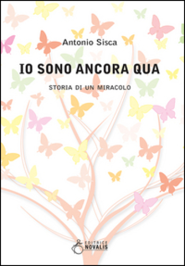 Io sono ancora qua. Storia di un miracolo - Antonio Sisca