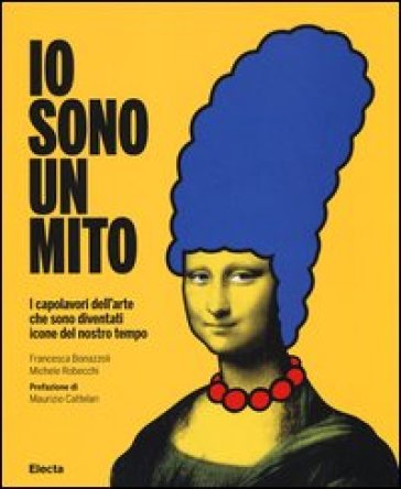 Io sono un mito. I capolavori dell'arte che sono diventati icone del nostro tempo - Francesca Bonazzoli - Michele Robecchi