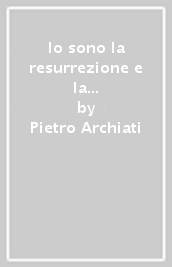 Io sono la resurrezione e la vita. Il rinascere di ogni uomo