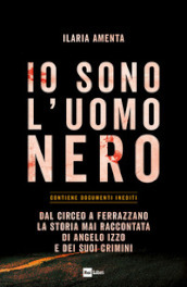 Io sono l uomo nero. Dal Circeo a Ferrazzano, la storia mai raccontata di Angelo Izzo e dei suoi crimini