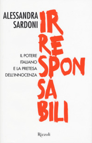 Irresponsabili. Il potere italiano e la pretesa dell'innocenza - Alessandra Sardoni