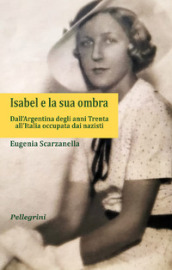 Isabel e la sua ombra. Dall Argentina degli anni Trenta all Italia occupata dai nazisti