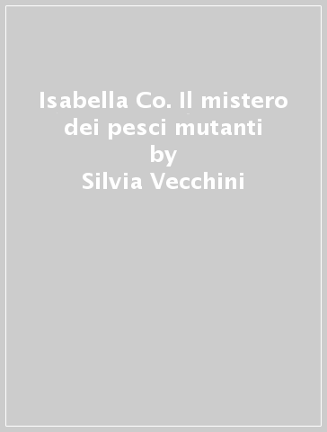 Isabella & Co. Il mistero dei pesci mutanti - Silvia Vecchini