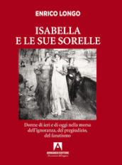 Isabella e le sue sorelle. Donne di ieri e di oggi nella morsa dell ignoranza, del pregiudizio, del fanatismo