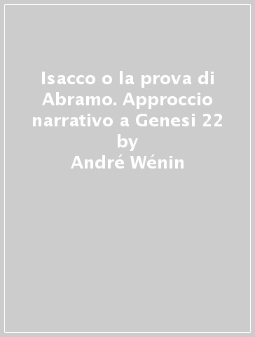 Isacco o la prova di Abramo. Approccio narrativo a Genesi 22 - André Wénin