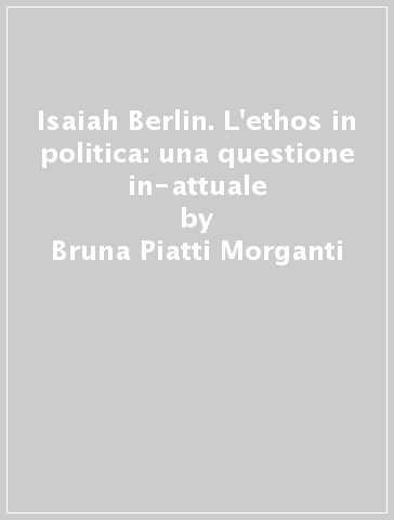 Isaiah Berlin. L'ethos in politica: una questione in-attuale - Bruna Piatti Morganti