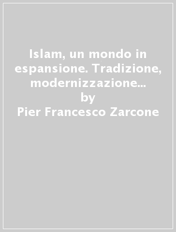 Islam, un mondo in espansione. Tradizione, modernizzazione e sintomi di rivolta - Pier Francesco Zarcone