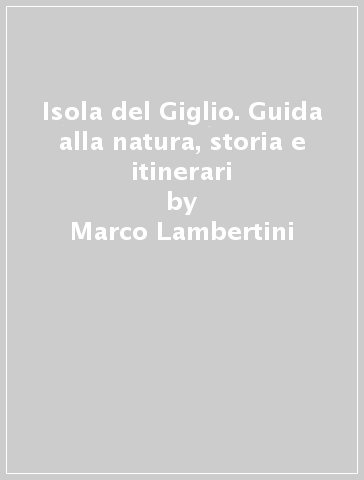 Isola del Giglio. Guida alla natura, storia e itinerari - Marco Lambertini - Mauro Gabba