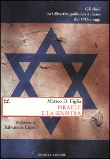 Israele e la sinistra. Gli ebrei nel dibattito pubblico italiano dal 1945 a oggi - Matteo Di Figlia