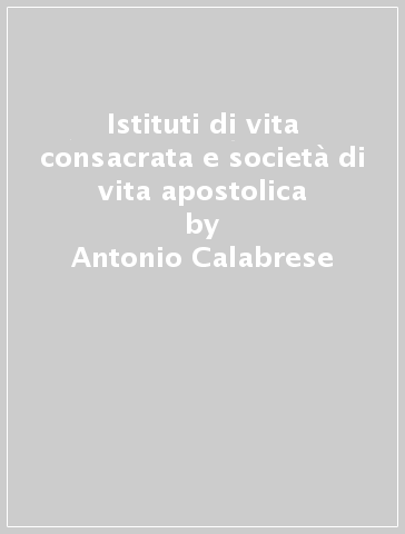 Istituti di vita consacrata e società di vita apostolica - Antonio Calabrese