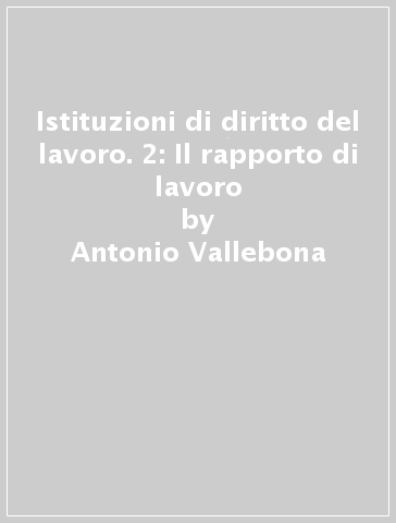 Istituzioni di diritto del lavoro. 2: Il rapporto di lavoro - Antonio Vallebona