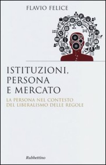 Istituzioni, persona e mercato. La persona nel contesto del liberalismo e delle regole - Flavio Felice