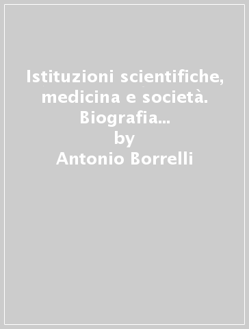 Istituzioni scientifiche, medicina e società. Biografia di Domenico Cotugno (1736-1822) - Antonio Borrelli