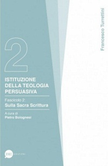 Istituzioni della teologia persuasiva. 2: Sulla Sacra Scrittura - Francesco Turrettini