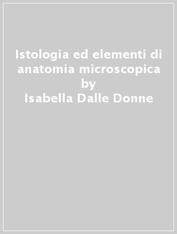 Istologia ed elementi di anatomia microscopica - Isabella Dalle Donne - Nicoletta Gagliano - Aldo Milzani