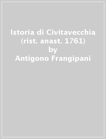 Istoria di Civitavecchia (rist. anast. 1761) - Antigono Frangipani
