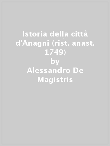 Istoria della città d'Anagni (rist. anast. 1749) - Alessandro De Magistris
